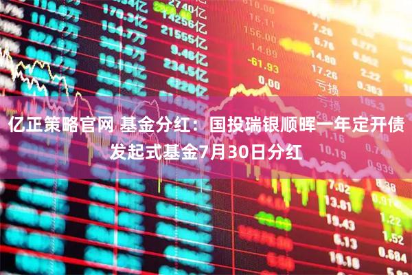 亿正策略官网 基金分红：国投瑞银顺晖一年定开债发起式基金7月30日分红