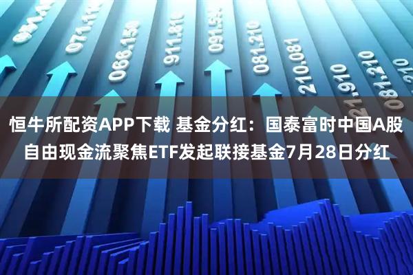 恒牛所配资APP下载 基金分红：国泰富时中国A股自由现金流聚焦ETF发起联接基金7月28日分红