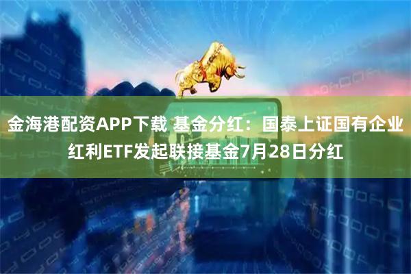 金海港配资APP下载 基金分红：国泰上证国有企业红利ETF发起联接基金7月28日分红