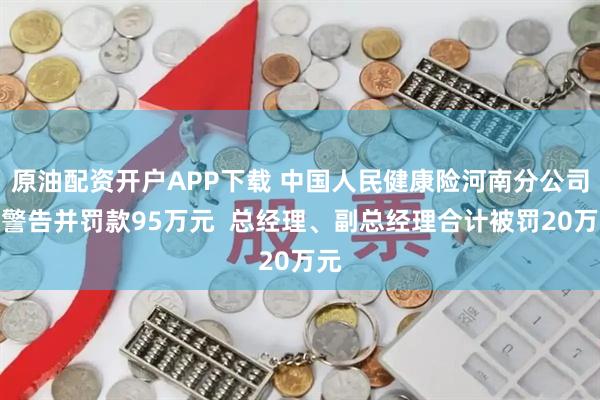 原油配资开户APP下载 中国人民健康险河南分公司被警告并罚款95万元  总经理、副总经理合计被罚20万元