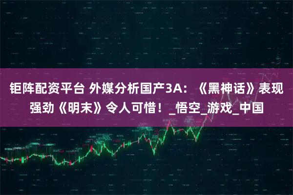 钜阵配资平台 外媒分析国产3A：《黑神话》表现强劲《明末》令人可惜！_悟空_游戏_中国