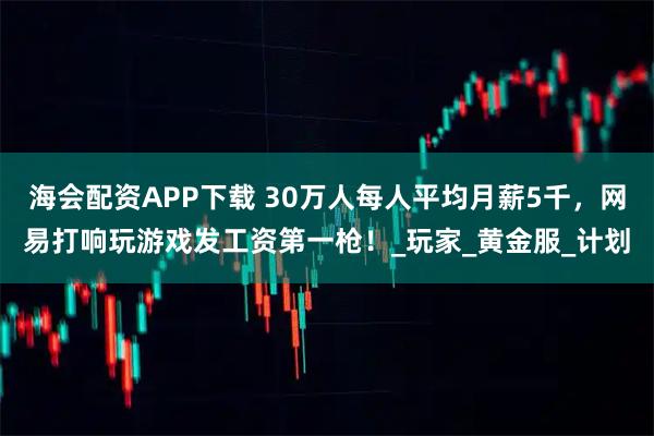 海会配资APP下载 30万人每人平均月薪5千，网易打响玩游戏发工资第一枪！_玩家_黄金服_计划