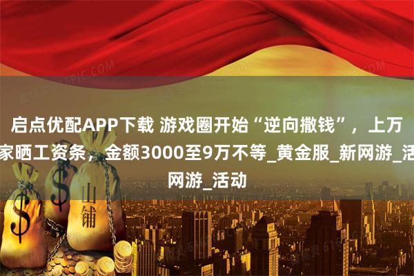 启点优配APP下载 游戏圈开始“逆向撒钱”，上万玩家晒工资条，金额3000至9万不等_黄金服_新网游_活动