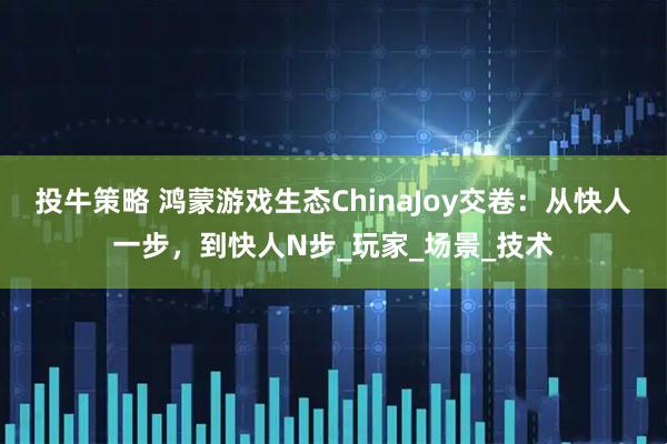 投牛策略 鸿蒙游戏生态ChinaJoy交卷：从快人一步，到快人N步_玩家_场景_技术
