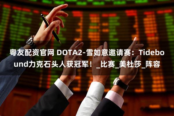 粤友配资官网 DOTA2-雪如意邀请赛：Tidebound力克石头人获冠军！_比赛_美杜莎_阵容