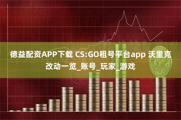 德益配资APP下载 CS:GO租号平台app 沃里克改动一览_账号_玩家_游戏