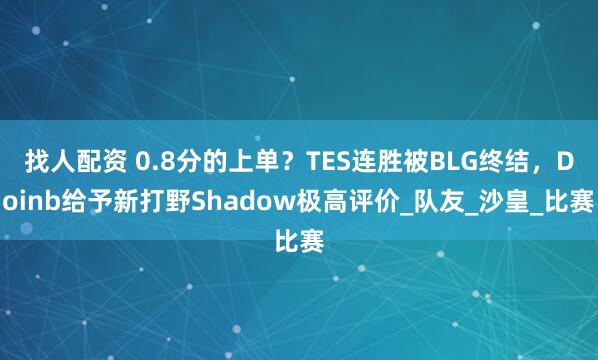 找人配资 0.8分的上单？TES连胜被BLG终结，Doinb给予新打野Shadow极高评价_队友_沙皇_比赛