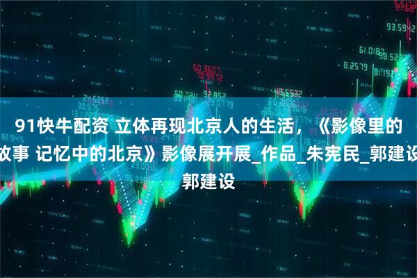 91快牛配资 立体再现北京人的生活，《影像里的故事 记忆中的北京》影像展开展_作品_朱宪民_郭建设