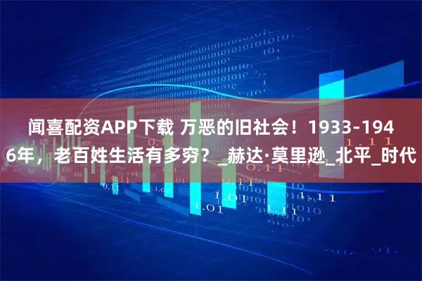 闻喜配资APP下载 万恶的旧社会！1933-1946年，老百姓生活有多穷？_赫达·莫里逊_北平_时代