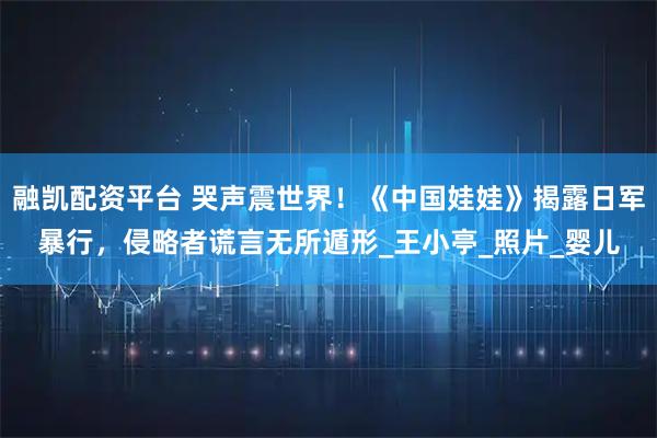 融凯配资平台 哭声震世界！《中国娃娃》揭露日军暴行，侵略者谎言无所遁形_王小亭_照片_婴儿