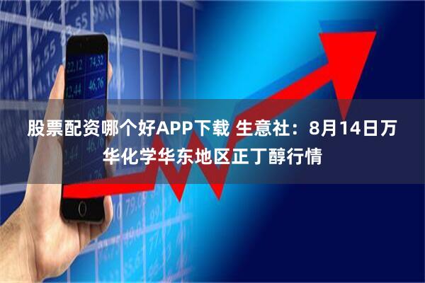 股票配资哪个好APP下载 生意社：8月14日万华化学华东地区正丁醇行情