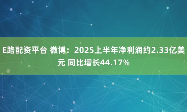 E路配资平台 微博：2025上半年净利润约2.33亿美元 同比增长44.17%