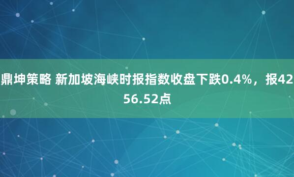鼎坤策略 新加坡海峡时报指数收盘下跌0.4%，报4256.52点