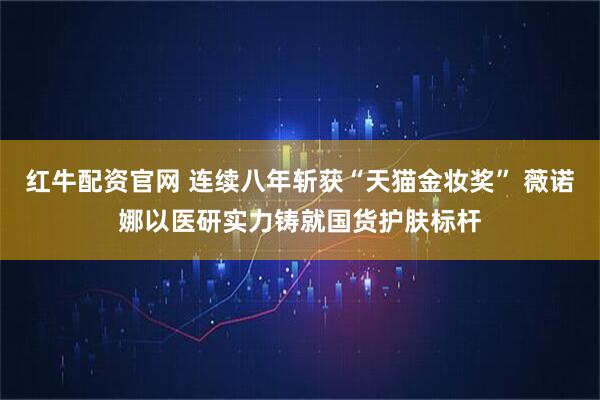红牛配资官网 连续八年斩获“天猫金妆奖” 薇诺娜以医研实力铸就国货护肤标杆